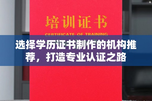 乌马河选择学历证书制作的机构推荐，打造专业认证之路